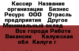 Кассир › Название организации ­ Бизнес Ресурс, ООО › Отрасль предприятия ­ Другое › Минимальный оклад ­ 30 000 - Все города Работа » Вакансии   . Калужская обл.,Калуга г.